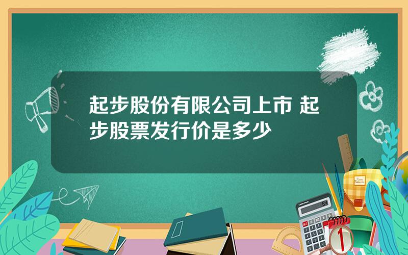 起步股份有限公司上市 起步股票发行价是多少